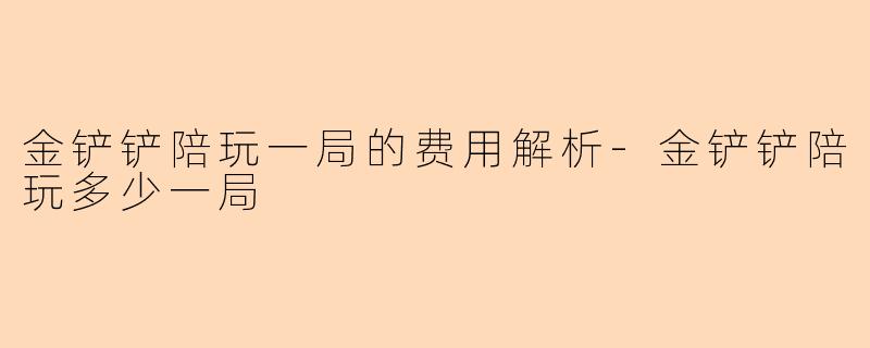 金铲铲陪玩一局的费用解析-金铲铲陪玩多少一局