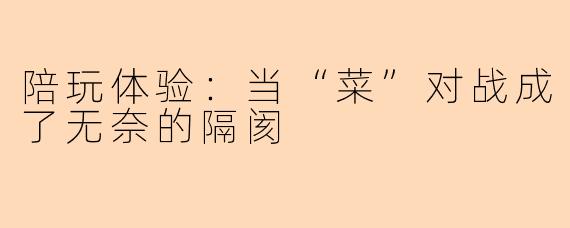 陪玩体验：当“菜”对战成了无奈的隔阂