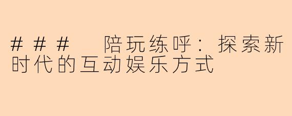 ### 陪玩练呼:探索新时代的互动娱乐方式