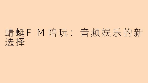 蜻蜓FM陪玩：音频娱乐的新选择