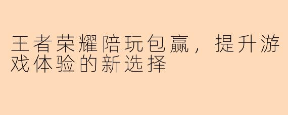 王者荣耀陪玩包赢，提升游戏体验的新选择