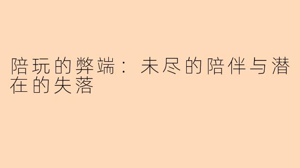 陪玩的弊端：未尽的陪伴与潜在的失落