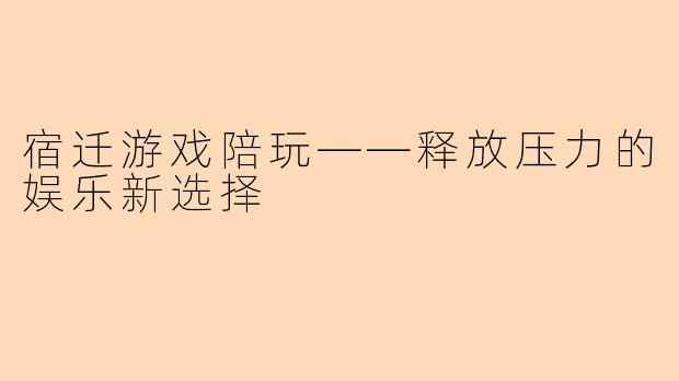 宿迁游戏陪玩——释放压力的娱乐新选择