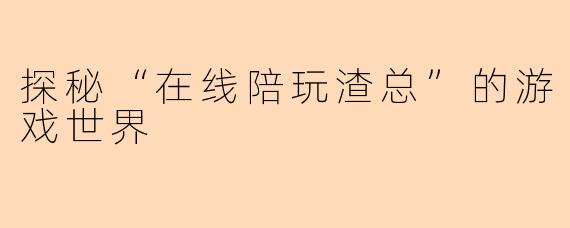 探秘“在线陪玩渣总”的游戏世界
