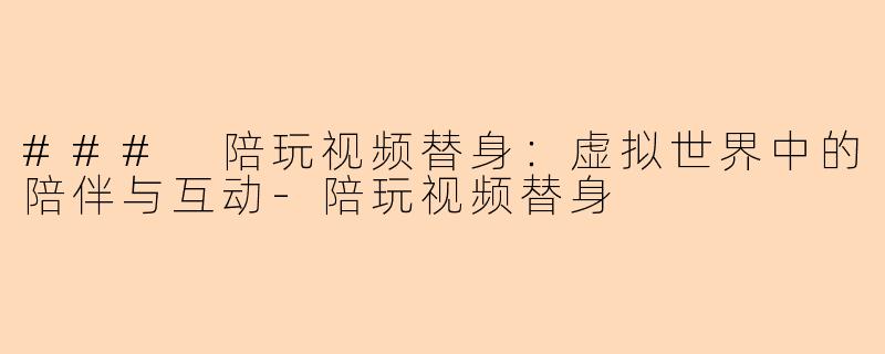 ### 陪玩视频替身：虚拟世界中的陪伴与互动-陪玩视频替身