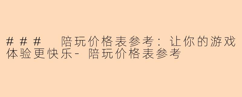 ### 陪玩价格表参考：让你的游戏体验更快乐-陪玩价格表参考