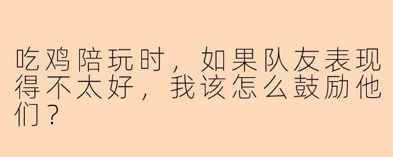 吃鸡陪玩时，如果队友表现得不太好，我该怎么鼓励他们？