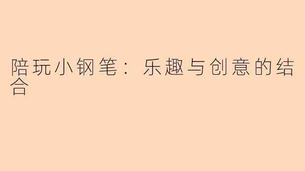 陪玩小钢笔：乐趣与创意的结合