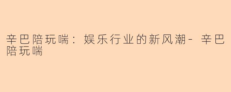 辛巴陪玩喘：娱乐行业的新风潮-辛巴陪玩喘