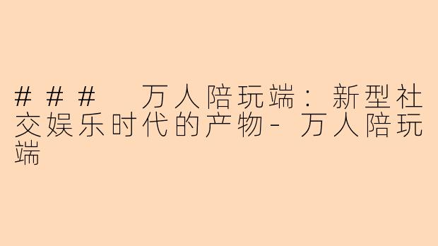 ### 万人陪玩端：新型社交娱乐时代的产物-万人陪玩端