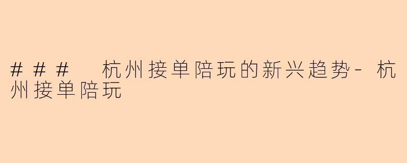 ### 杭州接单陪玩的新兴趋势-杭州接单陪玩