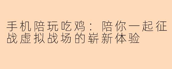 手机陪玩吃鸡：陪你一起征战虚拟战场的崭新体验