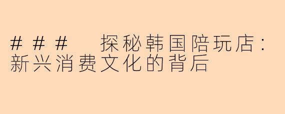 ### 探秘韩国陪玩店：新兴消费文化的背后