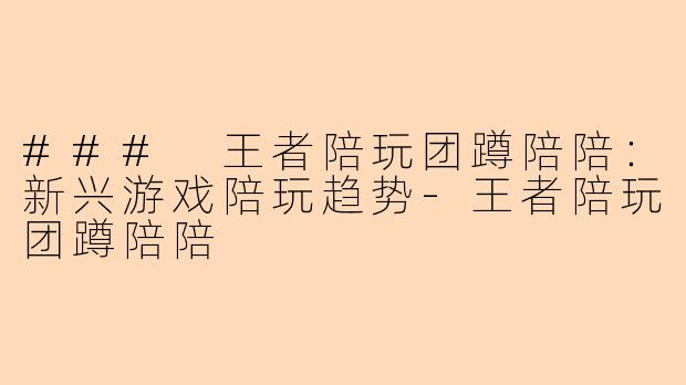 ### 王者陪玩团蹲陪陪:新兴游戏陪玩趋势