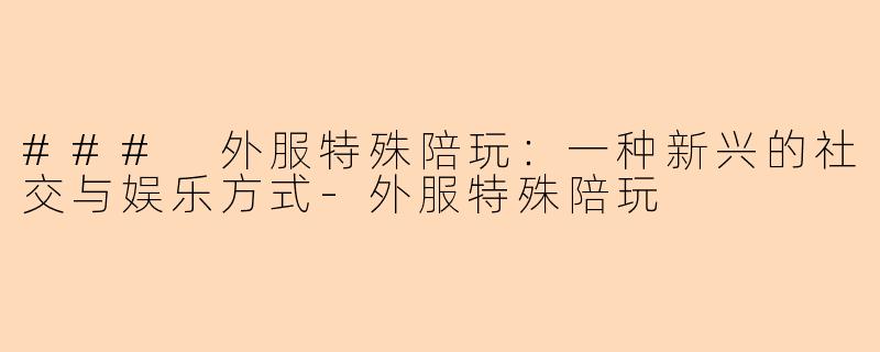 ### 外服特殊陪玩：一种新兴的社交与娱乐方式-外服特殊陪玩