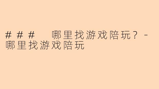 ### 哪里找游戏陪玩?-哪里找游戏陪玩