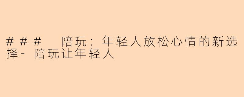 ### 陪玩：年轻人放松心情的新选择-陪玩让年轻人