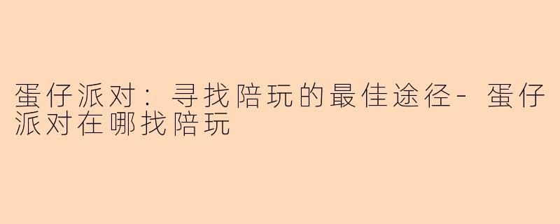 蛋仔派对：寻找陪玩的最佳途径-蛋仔派对在哪找陪玩