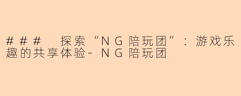 ### 探索“NG陪玩团”：游戏乐趣的共享体验-NG陪玩团
