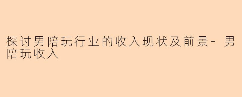 探讨男陪玩行业的收入现状及前景-男陪玩收入