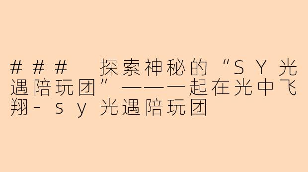 ### 探索神秘的“SY光遇陪玩团”——一起在光中飞翔-sy光遇陪玩团