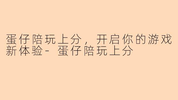 蛋仔陪玩上分，开启你的游戏新体验-蛋仔陪玩上分