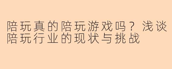 陪玩真的陪玩游戏吗?浅谈陪玩行业的现状与挑战