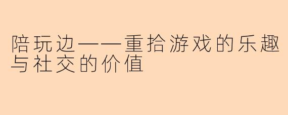 陪玩边——重拾游戏的乐趣与社交的价值