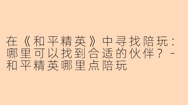 在《和平精英》中寻找陪玩：哪里可以找到合适的伙伴？-和平精英哪里点陪玩