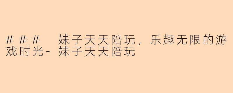 ### 妹子天天陪玩，乐趣无限的游戏时光-妹子天天陪玩
