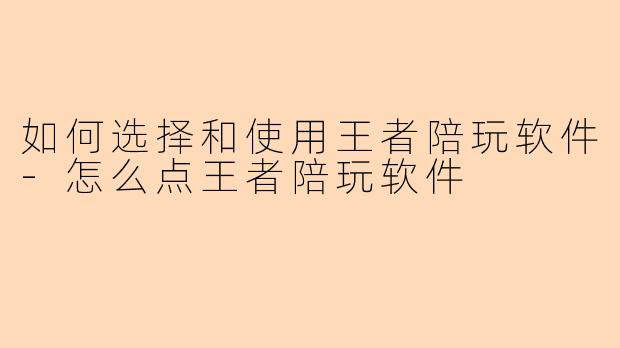 如何选择和使用王者陪玩软件