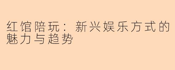 红馆陪玩：新兴娱乐方式的魅力与趋势