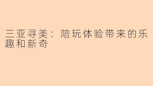 三亚寻美:陪玩体验带来的乐趣和新奇