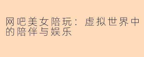 网吧美女陪玩：虚拟世界中的陪伴与娱乐