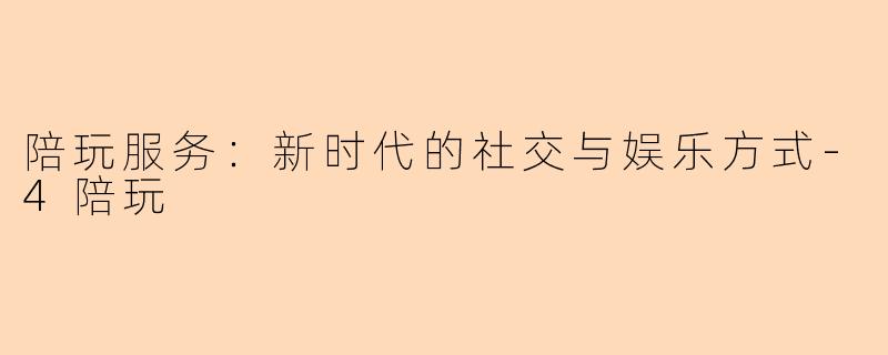 陪玩服务：新时代的社交与娱乐方式-4陪玩