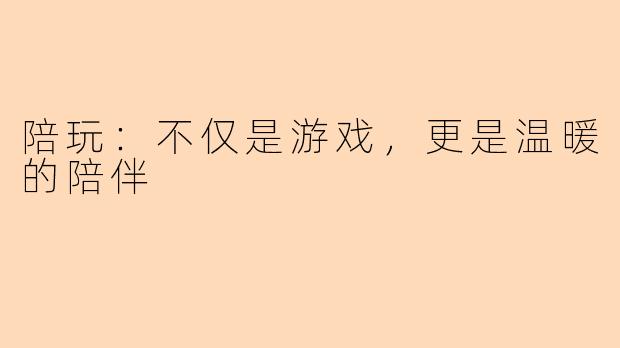 陪玩：不仅是游戏，更是温暖的陪伴