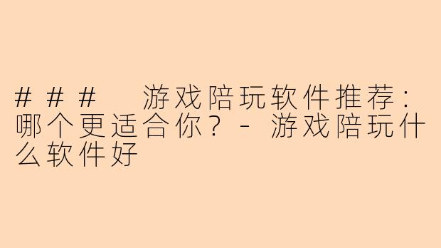 ### 游戏陪玩软件推荐：哪个更适合你？-游戏陪玩什么软件好
