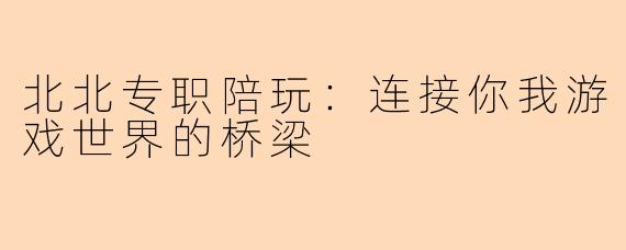 北北专职陪玩:连接你我游戏世界的桥梁