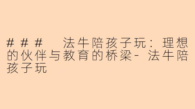 ### 法牛陪孩子玩:理想的伙伴与教育的桥梁-法牛陪孩子玩