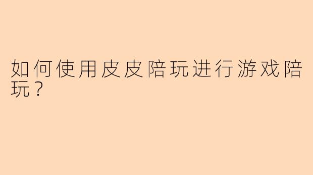 如何使用皮皮陪玩进行游戏陪玩？