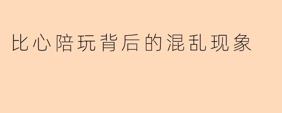 比心陪玩背后的混乱现象