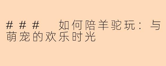 ### 如何陪羊驼玩：与萌宠的欢乐时光