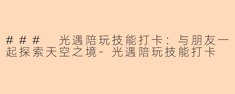 ### 光遇陪玩技能打卡：与朋友一起探索天空之境-光遇陪玩技能打卡