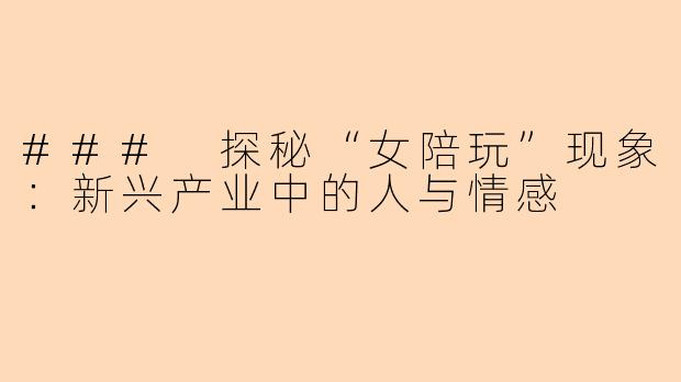 ### 探秘“女陪玩”现象：新兴产业中的人与情感