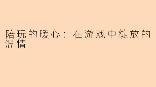 陪玩的暖心:在游戏中绽放的温情