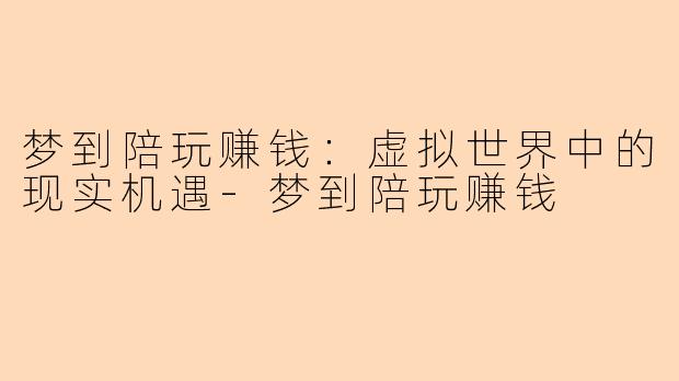 梦到陪玩赚钱：虚拟世界中的现实机遇-梦到陪玩赚钱