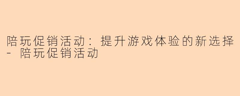 陪玩促销活动：提升游戏体验的新选择-陪玩促销活动