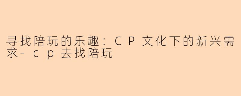 寻找陪玩的乐趣：CP文化下的新兴需求-cp去找陪玩