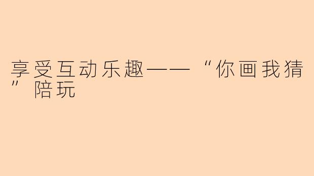 享受互动乐趣——“你画我猜”陪玩