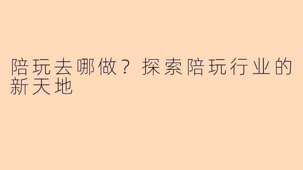 陪玩去哪做？探索陪玩行业的新天地